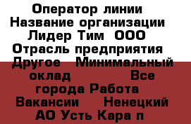 Оператор линии › Название организации ­ Лидер Тим, ООО › Отрасль предприятия ­ Другое › Минимальный оклад ­ 34 000 - Все города Работа » Вакансии   . Ненецкий АО,Усть-Кара п.